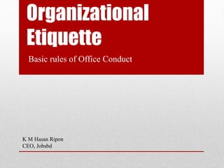 Organizational
Etiquette
Basic rules of Office Conduct
K M Hasan Ripon
CEO, Jobsbd
 