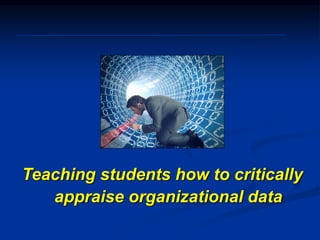Teaching students how to critically
appraise organizational data
 