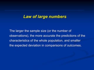 Law of large numbers
The larger the sample size (or the number of
observations), the more accurate the predictions of the
characteristics of the whole population, and smaller
the expected deviation in comparisons of outcomes.
 