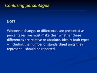 NOTE:
Whenever changes or differences are presented as
percentages, we must make clear whether these
differences are relative or absolute. Ideally both types
– including the number of standardized units they
represent – should be reported.
Confusing percentages
 