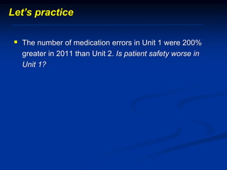  The number of medication errors in Unit 1 were 200%
greater in 2011 than Unit 2. Is patient safety worse in
Unit 1?
Let’s practice
 