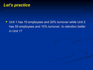  Unit 1 has 10 employees and 20% turnover while Unit 2
has 55 employees and 10% turnover. Is retention better
in Unit 1?
Let’s practice
 