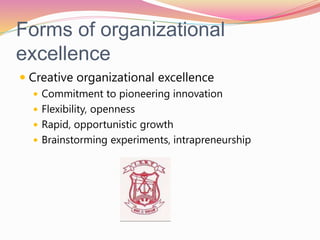 Forms of organizational
excellence
 Creative organizational excellence
 Commitment to pioneering innovation
 Flexibility, openness
 Rapid, opportunistic growth
 Brainstorming experiments, intrapreneurship
 