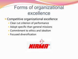 Forms of organizational
excellence
 Competitive organizational excellence
 Clear cut criterion of performance
 Adopt specific than general missions
 Commitment to ethics and idealism
 Focused diversification
 
