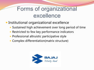 Forms of organizational
excellence
 Institutional organizational excellence
 Sustained high achievement over long period of time
 Restricted to few key performance indicators
 Professional altruistic participative style
 Complex differentiation(matrix structure)
 