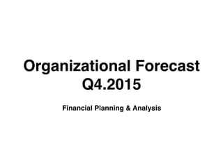 Organizational Forecast
Q4.2015
Financial Planning & Analysis
 