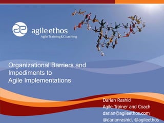 Organizational Barriers and
Impediments to
Agile Implementations
Darian Rashid
Agile Trainer and Coach
darian@agileethos.com
@darianrashid, @agileethos
 