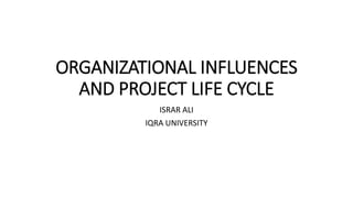 ORGANIZATIONAL INFLUENCES 
AND PROJECT LIFE CYCLE 
ISRAR ALI 
IQRA UNIVERSITY 
 