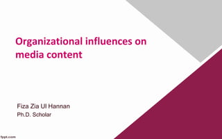 Organizational influences on
media content
Fiza Zia Ul Hannan
Ph.D. Scholar
 