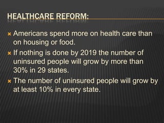 Healthcare reform:Americans spend more on health care than on housing or food.If nothing is done by 2019 the number of uninsured people will grow by more than 30% in 29 states.The number of uninsured people will grow by at least 10% in every state.