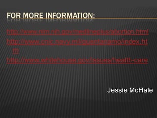 For more information:http://www.nlm.nih.gov/medlineplus/abortion.htmlhttp://www.cnic.navy.mil/guantanamo/index.htmhttp://www.whitehouse.gov/issues/health-careJessie McHale