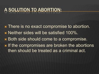 A solution to Abortion:There is no exact compromise to abortion.Neither sides will be satisfied 100%.Both side should come to a compromise.If the compromises are broken the abortions then should be treated as a criminal act.