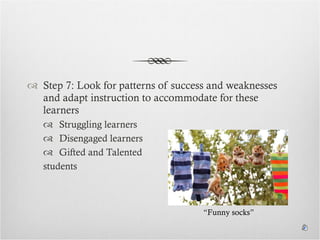 Step 7: Look for patterns of success and weaknesses and adapt instruction to accommodate for these learners Struggling learners Disengaged learners Gifted and Talented  students “ Funny socks” 