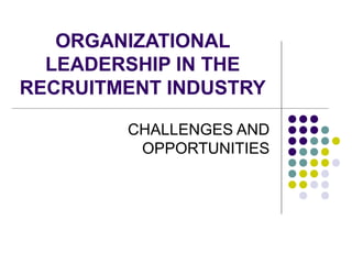 ORGANIZATIONAL
LEADERSHIP IN THE
RECRUITMENT INDUSTRY
CHALLENGES AND
OPPORTUNITIES

 
