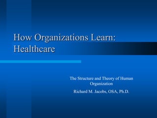 How Organizations Learn:              Healthcare The Structure and Theory of Human Organization Richard M. Jacobs, OSA, Ph.D. 