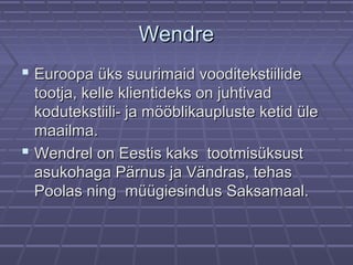 WendreWendre
 Euroopa üks suurimaid vooditekstiilideEuroopa üks suurimaid vooditekstiilide
tootja, kelle klientideks on juhtivadtootja, kelle klientideks on juhtivad
kodutekstiili- ja mööblikaupluste ketid ülekodutekstiili- ja mööblikaupluste ketid üle
maailma.maailma.
 Wendrel on Eestis kaks tootmisüksustWendrel on Eestis kaks tootmisüksust
asukohaga Pärnus ja Vändras, tehasasukohaga Pärnus ja Vändras, tehas
Poolas ning müügiesindus Saksamaal.Poolas ning müügiesindus Saksamaal.
 
