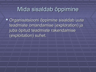 Mida sisaldab õppimineMida sisaldab õppimine
 Organisatsiooni õppimine sisaldab uuteOrganisatsiooni õppimine sisaldab uute
teadmiste omandamise (exploration) jateadmiste omandamise (exploration) ja
juba õpitud teadmiste rakendamisejuba õpitud teadmiste rakendamise
(exploitation) suhet.(exploitation) suhet.
 