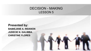 DECISION - MAKING
LESSON 5
Presented by:
BABIEJANE A. INDANON
JUDECIE N. GALIMBA
CHRISTINE FLORES
 