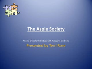 The Aspie Society A Social Group for Individuals with Asperge’rs Syndrome Presented by Terri Rose 