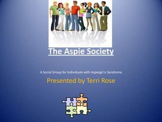 The Aspie Society A Social Group for Individuals with Asperge’rs Syndrome Presented by Terri Rose 