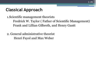 Classical Approach
1.Scientific management theorists
Fredrick W. Taylor ( Father of Scientific Management)
Frank and Lillian Gilbreth, and Henry Gantt
2. General administrative theorist
Henri Fayol and Max Weber
1–45
 