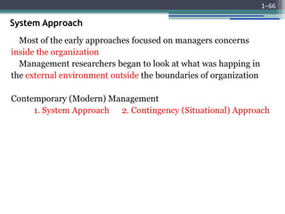 System Approach
Most of the early approaches focused on managers concerns
inside the organization
Management researchers began to look at what was happing in
the external environment outside the boundaries of organization
Contemporary (Modern) Management
1. System Approach 2. Contingency (Situational) Approach
1–66
 