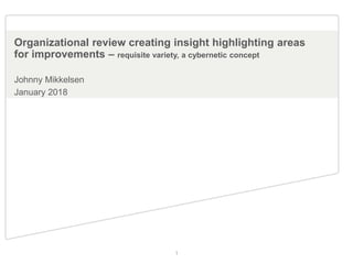 Johnny Mikkelsen
January 2018
Organizational review creating insight highlighting areas
for improvements – requisite variety, a cybernetic concept
1
 