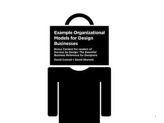 Example Organizational
Models for Design
Businesses
Bonus Content for readers of
Success by Design: The Essential
Business Reference for Designers
David Conrad + David Sherwin




                                   1
 
