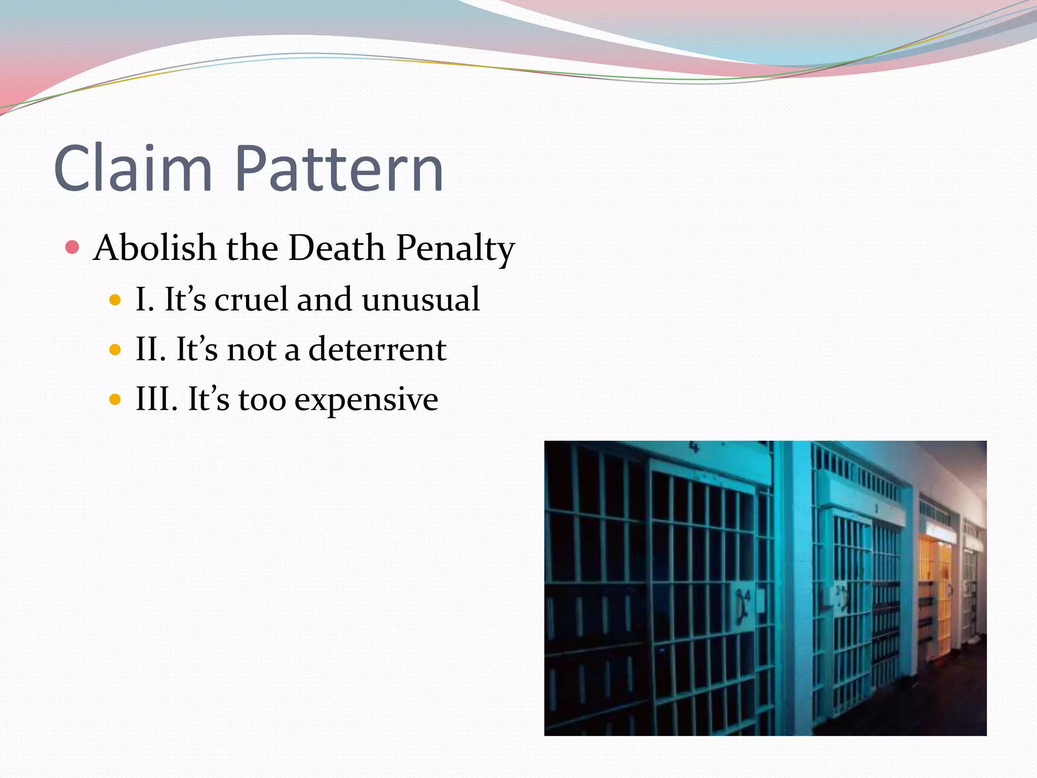Claim Pattern
 Abolish the Death Penalty
    I. It’s cruel and unusual
    II. It’s not a deterrent
    III. It’s too expensive
 