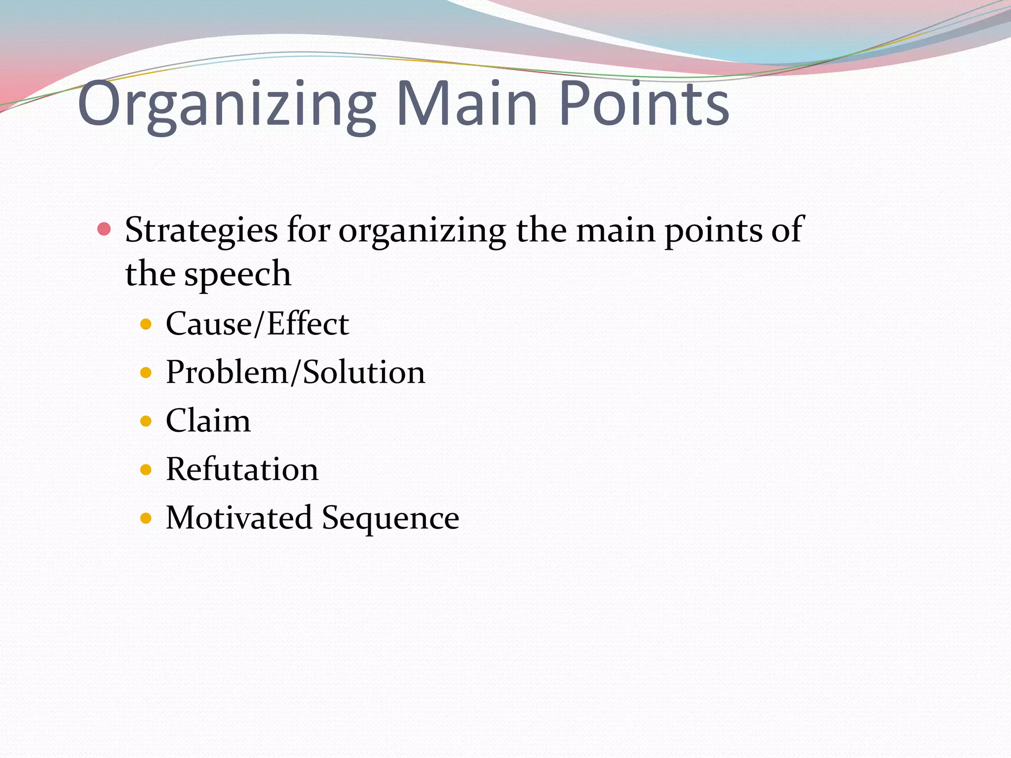 Organizing Main Points
 Strategies for organizing the main points of
 the speech
   Cause/Effect
   Problem/Solution
   Claim
   Refutation
   Motivated Sequence
 