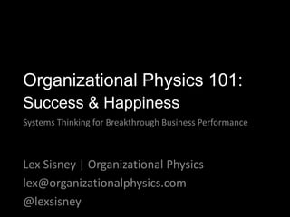 Lex Sisney | Organizational Physics
lex@organizationalphysics.com
@lexsisney
Organizational Physics 101:
Success & Happiness
Systems Thinking for Breakthrough Business Performance
 