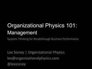 Lex Sisney | Organizational Physics
lex@organizationalphysics.com
@lexsisney
Organizational Physics 101:
Management
Systems Thinking for Breakthrough Business Performance
 