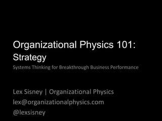 Lex Sisney | Organizational Physics
lex@organizationalphysics.com
@lexsisney
Organizational Physics 101:
Strategy
Systems Thinking for Breakthrough Business Performance
 