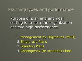 Planning types and performance Purpose of planning and goal setting is to help the organization achieve high performance. Management by Objectives (MBO) Single-use Plans Standing Plans Contingency (or scenario) Plans 