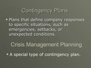 Contingency Plans Plans that define company responses to specific situations, such as emergencies, setbacks, or unexpected conditions. Crisis Management Planning A special type of contingency plan. 