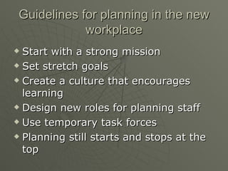 Guidelines for planning in the new workplace Start with a strong mission Set stretch goals Create a culture that encourages learning Design new roles for planning staff Use temporary task forces Planning still starts and stops at the top 