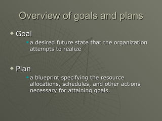 Overview of goals and plans Goal a desired future state that the organization attempts to realize Plan a blueprint specifying the resource allocations, schedules, and other actions necessary for attaining goals. 
