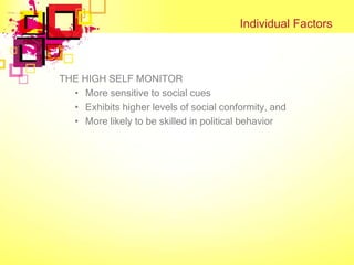 Individual Factors



THE HIGH SELF MONITOR
  • More sensitive to social cues
  • Exhibits higher levels of social conformity, and
  • More likely to be skilled in political behavior
 