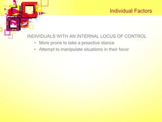 Individual Factors



INDIVIDUALS WITH AN INTERNAL LOCUS OF CONTROL
   • More prone to take a proactive stance
   • Attempt to manipulate situations in their favor
 