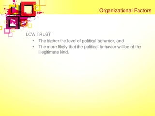 Organizational Factors



LOW TRUST
  • The higher the level of political behavior, and
  • The more likely that the political behavior will be of the
     illegitimate kind.
 