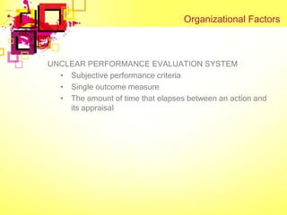 Organizational Factors



UNCLEAR PERFORMANCE EVALUATION SYSTEM
  • Subjective performance criteria
  • Single outcome measure
  • The amount of time that elapses between an action and
    its appraisal
 