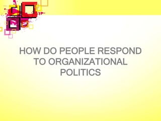 HOW DO PEOPLE RESPOND
  TO ORGANIZATIONAL
       POLITICS
 