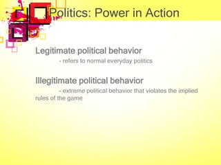 Politics: Power in Action

Legitimate political behavior
         - refers to normal everyday politics


Illegitimate political behavior
          - extreme political behavior that violates the implied
rules of the game
 