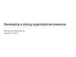 Developing a strong organizational presence
INN Social Media Series
January 8, 2013
 