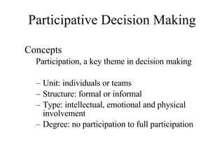 Participative Decision Making Concepts Participation, a key theme in decision making Unit: individuals or teams Structure: formal or informal Type: intellectual, emotional and physical involvement Degree: no participation to full participation 