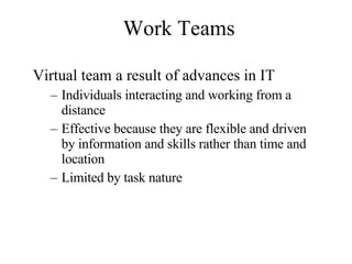 Work Teams Virtual team a result of advances in IT Individuals interacting and working from a distance Effective because they are flexible and driven by information and skills rather than time and location Limited by task nature 