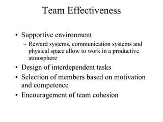 Team Effectiveness Supportive environment Reward systems, communication systems and physical space allow to work in a productive atmosphere Design of interdependent tasks Selection of members based on motivation and competence Encouragement of team cohesion  