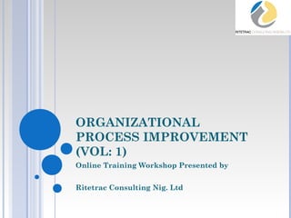 ORGANIZATIONAL
PROCESS IMPROVEMENT
(VOL: 1)
Online Training Workshop Presented by
Ritetrac Consulting Nig. Ltd
 