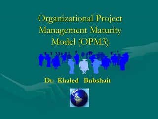 Organizational Project
Management Maturity
Model (OPM3)
Dr. Khaled Bubshait
 
