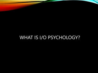 WHAT IS I/O PSYCHOLOGY?
 